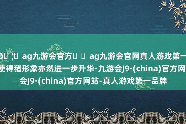 🦄ag九游会官方⚽ag九游会官网真人游戏第一品牌实力正规平台使得猪形象亦然进一步升华-九游会J9·(china)官方网站-真人游戏第一品牌