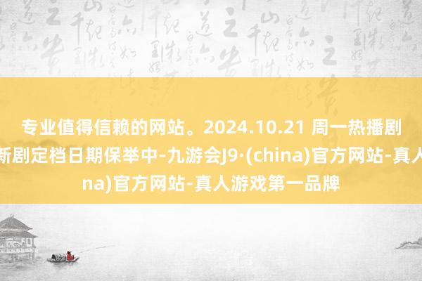 专业值得信赖的网站。2024.10.21 周一热播剧剧集更新日期新剧定档日期保举中-九游会J9·(china)官方网站-真人游戏第一品牌