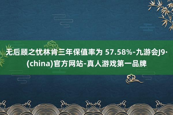 无后顾之忧林肯三年保值率为 57.58%-九游会J9·(china)官方网站-真人游戏第一品牌