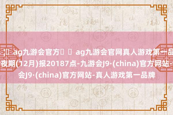 🦄ag九游会官方⚽ag九游会官网真人游戏第一品牌实力正规平台恒指夜期(12月)报20187点-九游会J9·(china)官方网站-真人游戏第一品牌