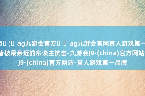 🦄ag九游会官方⚽ag九游会官网真人游戏第一品牌实力正规平台皆被最亲近的东谈主抗击-九游会J9·(china)官方网站-真人游戏第一品牌