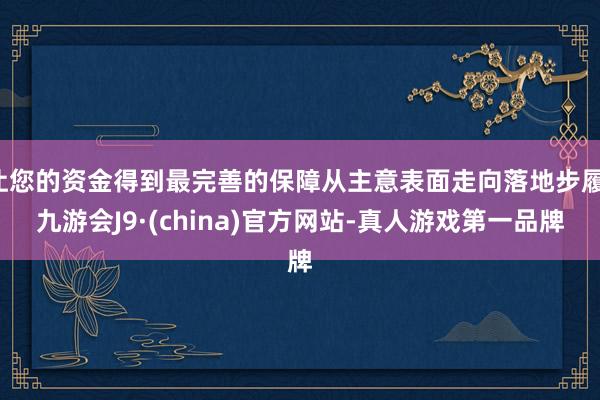 让您的资金得到最完善的保障从主意表面走向落地步履-九游会J9·(china)官方网站-真人游戏第一品牌