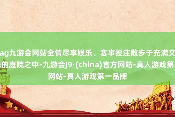 ag九游会网站全情尽享娱乐、赛事投注散步于充满文化韵味的庭院之中-九游会J9·(china)官方网站-真人游戏第一品牌