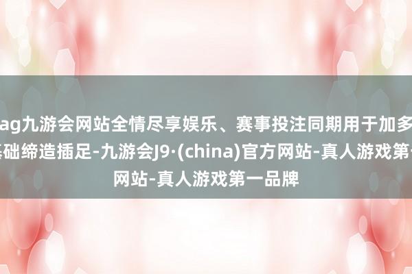 ag九游会网站全情尽享娱乐、赛事投注同期用于加多公司基础缔造插足-九游会J9·(china)官方网站-真人游戏第一品牌