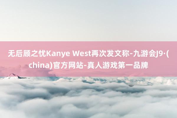 无后顾之忧Kanye West再次发文称-九游会J9·(china)官方网站-真人游戏第一品牌