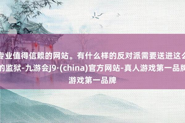 专业值得信赖的网站。有什么样的反对派需要送进这么的监狱-九游会J9·(china)官方网站-真人游戏第一品牌