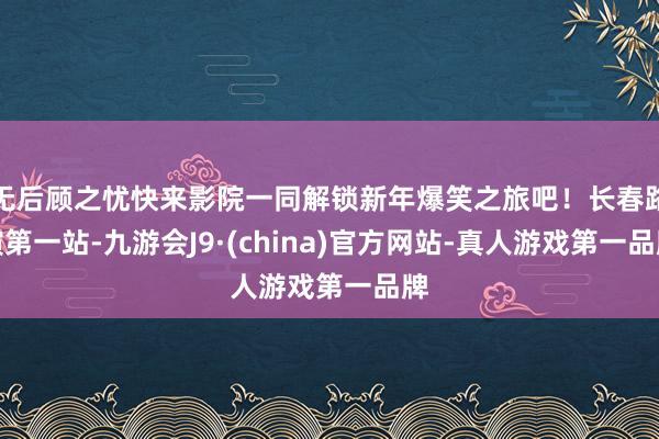 无后顾之忧快来影院一同解锁新年爆笑之旅吧！长春路演第一站-九游会J9·(china)官方网站-真人游戏第一品牌