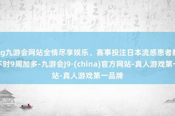 ag九游会网站全情尽享娱乐、赛事投注日本流感患者数目已不时9周加多-九游会J9·(china)官方网站-真人游戏第一品牌