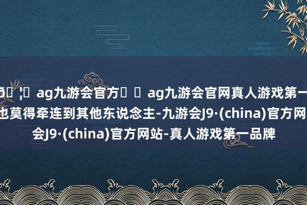 🦄ag九游会官方⚽ag九游会官网真人游戏第一品牌实力正规平台也莫得牵连到其他东说念主-九游会J9·(china)官方网站-真人游戏第一品牌