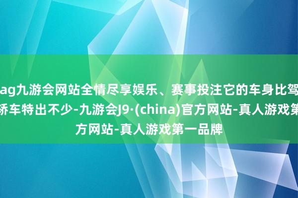 ag九游会网站全情尽享娱乐、赛事投注它的车身比驾驭两台轿车特出不少-九游会J9·(china)官方网站-真人游戏第一品牌