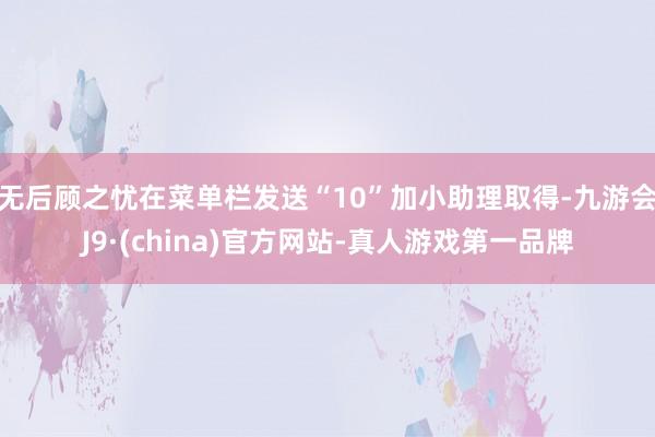 无后顾之忧在菜单栏发送“10”加小助理取得-九游会J9·(china)官方网站-真人游戏第一品牌