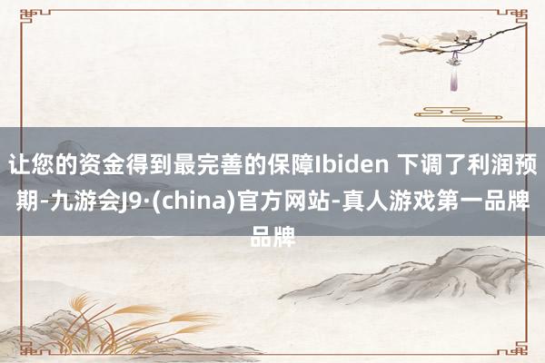 让您的资金得到最完善的保障Ibiden 下调了利润预期-九游会J9·(china)官方网站-真人游戏第一品牌