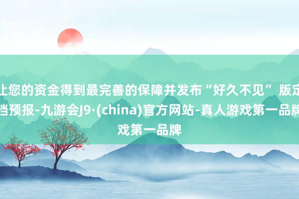 让您的资金得到最完善的保障并发布“好久不见” 版定档预报-九游会J9·(china)官方网站-真人游戏第一品牌