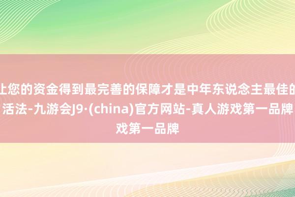 让您的资金得到最完善的保障才是中年东说念主最佳的活法-九游会J9·(china)官方网站-真人游戏第一品牌