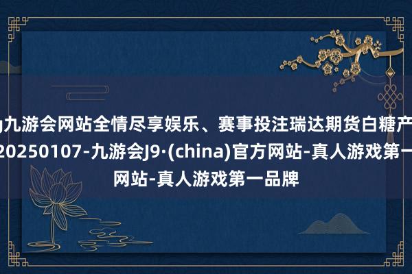 ag九游会网站全情尽享娱乐、赛事投注瑞达期货白糖产业日报20250107-九游会J9·(china)官方网站-真人游戏第一品牌