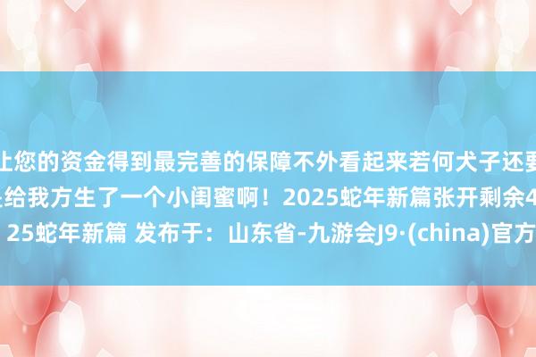 让您的资金得到最完善的保障不外看起来若何犬子还要打扮老练少量了！这是给我方生了一个小闺蜜啊！2025蛇年新篇张开剩余45 25蛇年新篇 发布于：山东省-九游会J9·(china)官方网站-真人游戏第一品牌