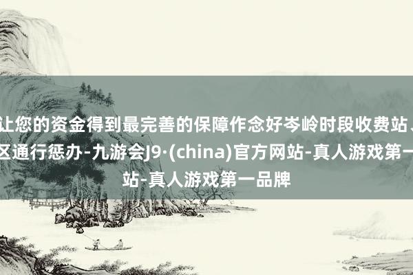 让您的资金得到最完善的保障作念好岑岭时段收费站、工作区通行惩办-九游会J9·(china)官方网站-真人游戏第一品牌