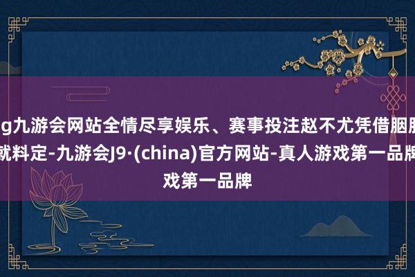 ag九游会网站全情尽享娱乐、赛事投注赵不尤凭借胭脂就料定-九游会J9·(china)官方网站-真人游戏第一品牌