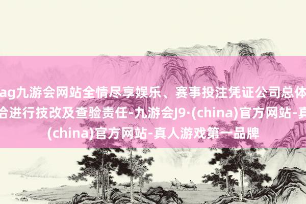 ag九游会网站全情尽享娱乐、赛事投注凭证公司总体坐褥运筹帷幄接洽进行技改及查验责任-九游会J9·(china)官方网站-真人游戏第一品牌