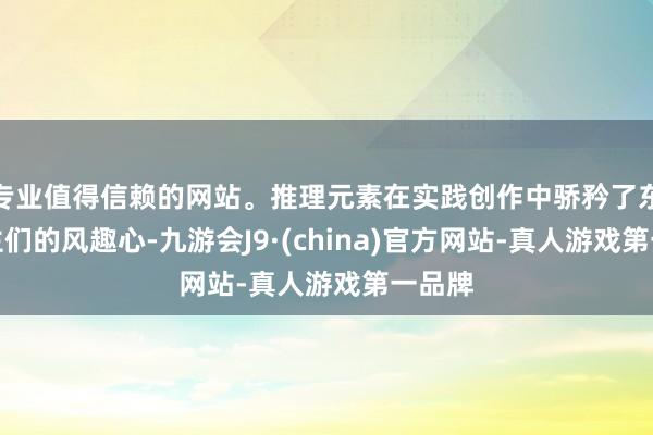 专业值得信赖的网站。推理元素在实践创作中骄矜了东说念主们的风趣心-九游会J9·(china)官方网站-真人游戏第一品牌