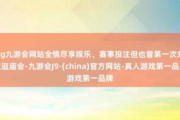 ag九游会网站全情尽享娱乐、赛事投注但也曾第一次来这逛庙会-九游会J9·(china)官方网站-真人游戏第一品牌