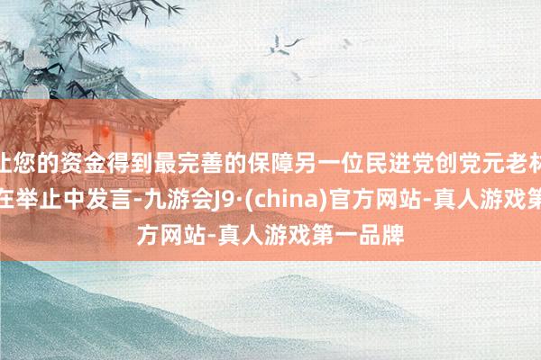 让您的资金得到最完善的保障另一位民进党创党元老林正杰也在举止中发言-九游会J9·(china)官方网站-真人游戏第一品牌