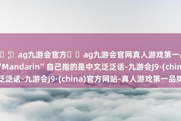 🦄ag九游会官方⚽ag九游会官网真人游戏第一品牌实力正规平台“Mandarin”自己指的是中文泛泛话-九游会J9·(china)官方网站-真人游戏第一品牌