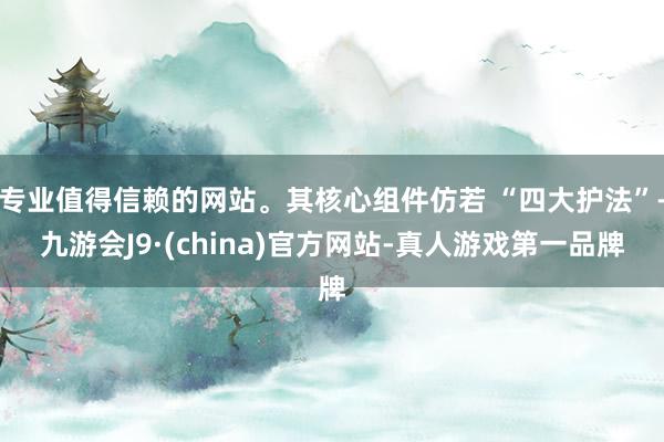 专业值得信赖的网站。其核心组件仿若 “四大护法”-九游会J9·(china)官方网站-真人游戏第一品牌