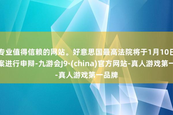 专业值得信赖的网站。好意思国最高法院将于1月10日就此案进行申辩-九游会J9·(china)官方网站-真人游戏第一品牌