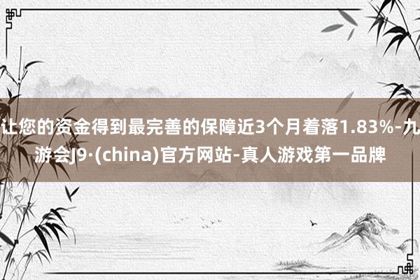 让您的资金得到最完善的保障近3个月着落1.83%-九游会J9·(china)官方网站-真人游戏第一品牌