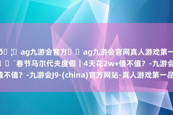 🦄ag九游会官方⚽ag九游会官网真人游戏第一品牌实力正规平台🌴春节马尔代夫度假｜4天花2w+值不值？-九游会J9·(china)官方网站-真人游戏第一品牌