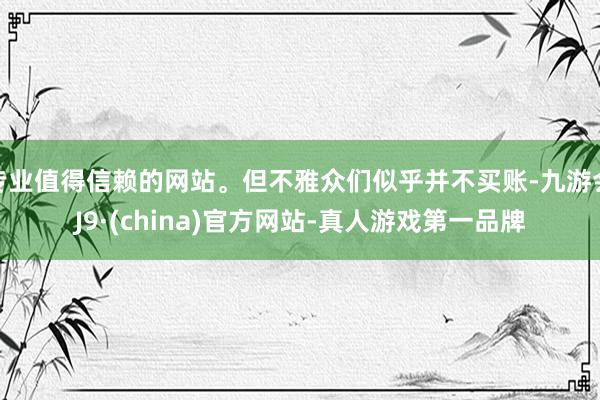 专业值得信赖的网站。但不雅众们似乎并不买账-九游会J9·(china)官方网站-真人游戏第一品牌