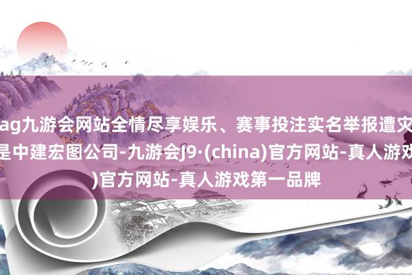 ag九游会网站全情尽享娱乐、赛事投注实名举报遭灾的公司恰是中建宏图公司-九游会J9·(china)官方网站-真人游戏第一品牌