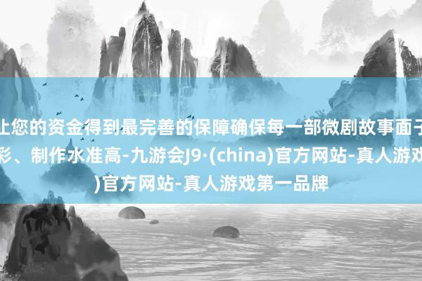 让您的资金得到最完善的保障确保每一部微剧故事面子、扮演精彩、制作水准高-九游会J9·(china)官方网站-真人游戏第一品牌