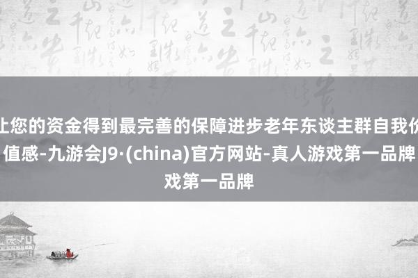 让您的资金得到最完善的保障进步老年东谈主群自我价值感-九游会J9·(china)官方网站-真人游戏第一品牌