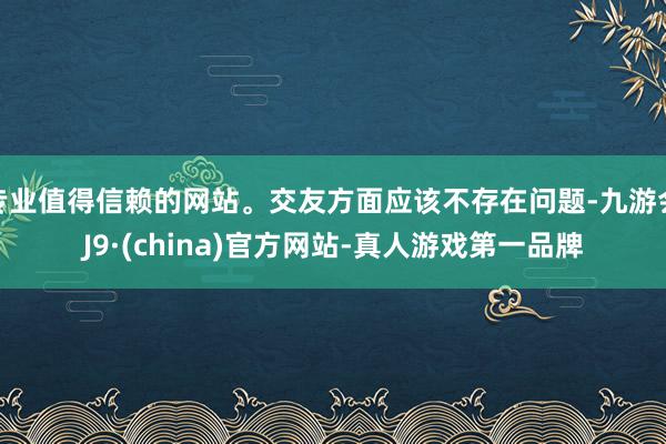 专业值得信赖的网站。交友方面应该不存在问题-九游会J9·(china)官方网站-真人游戏第一品牌