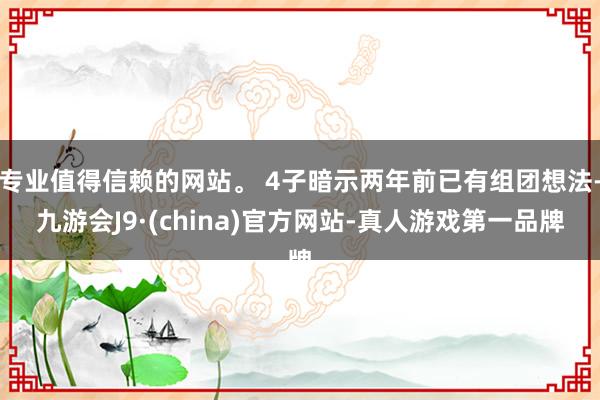 专业值得信赖的网站。 4子暗示两年前已有组团想法-九游会J9·(china)官方网站-真人游戏第一品牌