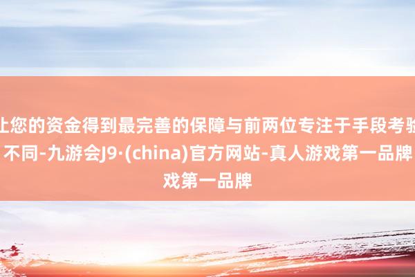 让您的资金得到最完善的保障与前两位专注于手段考验不同-九游会J9·(china)官方网站-真人游戏第一品牌