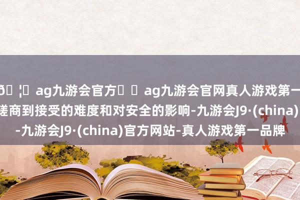 🦄ag九游会官方⚽ag九游会官网真人游戏第一品牌实力正规平台磋商到接受的难度和对安全的影响-九游会J9·(china)官方网站-真人游戏第一品牌