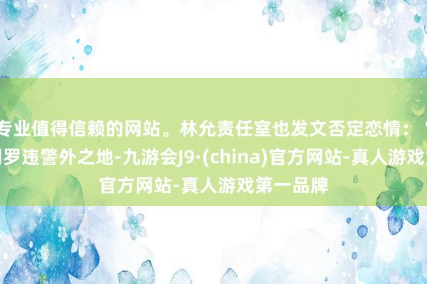 专业值得信赖的网站。林允责任室也发文否定恋情：“假！！网罗违警外之地-九游会J9·(china)官方网站-真人游戏第一品牌