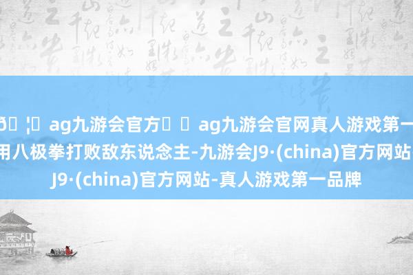 🦄ag九游会官方⚽ag九游会官网真人游戏第一品牌实力正规平台用八极拳打败敌东说念主-九游会J9·(china)官方网站-真人游戏第一品牌