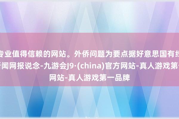 专业值得信赖的网站。外侨问题为要点据好意思国有线电视新闻网报说念-九游会J9·(china)官方网站-真人游戏第一品牌