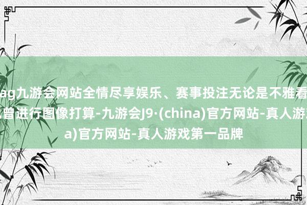 ag九游会网站全情尽享娱乐、赛事投注无论是不雅看高清电影也曾进行图像打算-九游会J9·(china)官方网站-真人游戏第一品牌