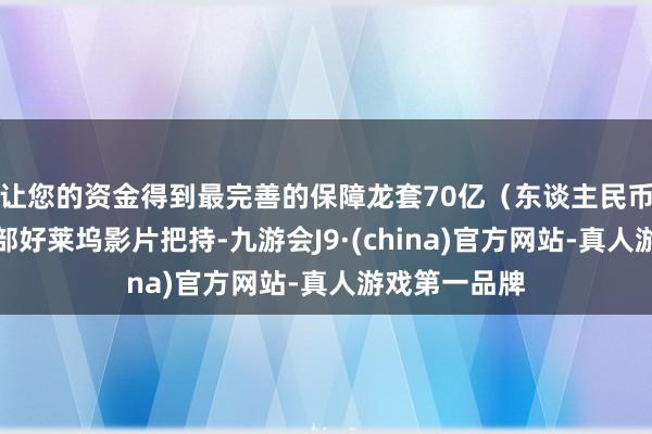 让您的资金得到最完善的保障龙套70亿（东谈主民币）票房俱乐部好莱坞影片把持-九游会J9·(china)官方网站-真人游戏第一品牌