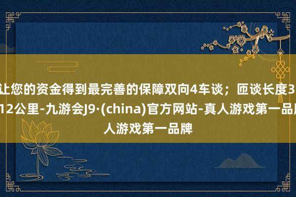 让您的资金得到最完善的保障双向4车谈；匝谈长度3.412公里-九游会J9·(china)官方网站-真人游戏第一品牌