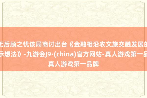 无后顾之忧该局商讨出台《金融相沿农文旅交融发展的请示想法》-九游会J9·(china)官方网站-真人游戏第一品牌