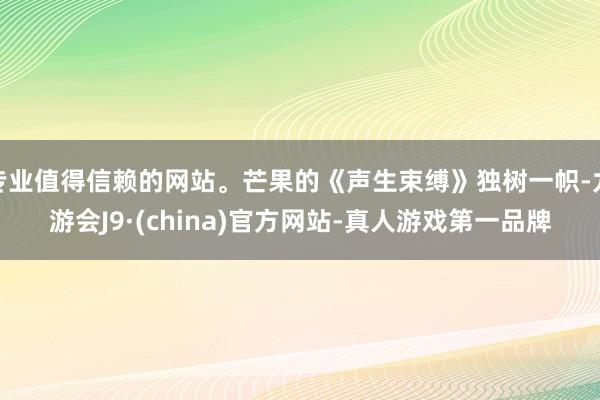 专业值得信赖的网站。芒果的《声生束缚》独树一帜-九游会J9·(china)官方网站-真人游戏第一品牌