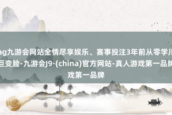 ag九游会网站全情尽享娱乐、赛事投注3年前从零学川巨变脸-九游会J9·(china)官方网站-真人游戏第一品牌