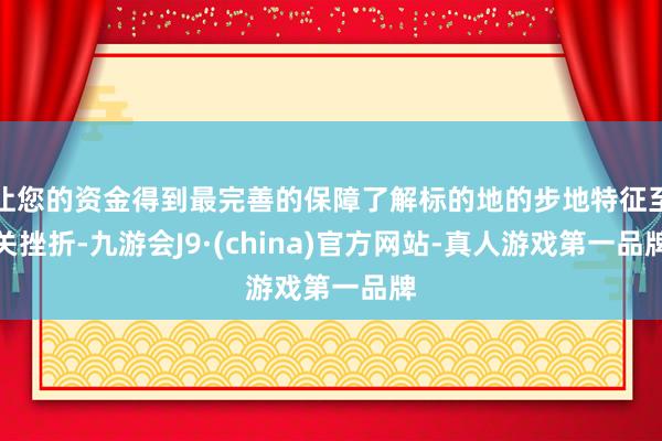 让您的资金得到最完善的保障了解标的地的步地特征至关挫折-九游会J9·(china)官方网站-真人游戏第一品牌