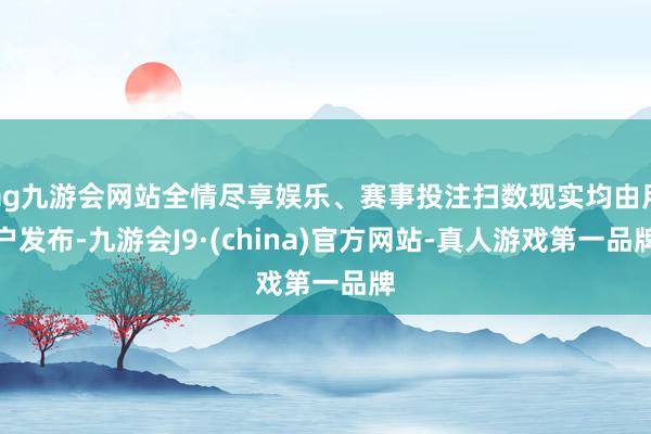 ag九游会网站全情尽享娱乐、赛事投注扫数现实均由用户发布-九游会J9·(china)官方网站-真人游戏第一品牌